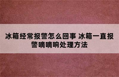 冰箱经常报警怎么回事 冰箱一直报警嘀嘀响处理方法